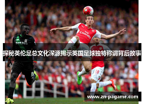 探秘英伦足总文化深源揭示英国足球独特称谓背后故事