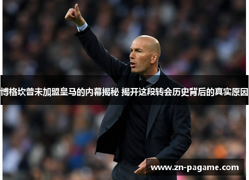 博格坎普未加盟皇马的内幕揭秘 揭开这段转会历史背后的真实原因
