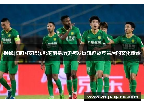 揭秘北京国安俱乐部的前身历史与发展轨迹及其背后的文化传承