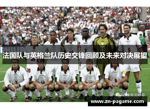 法国队与英格兰队历史交锋回顾及未来对决展望