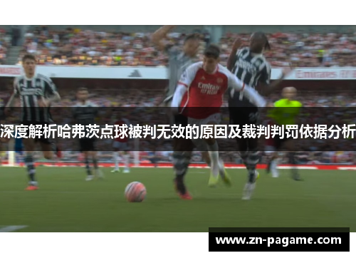 深度解析哈弗茨点球被判无效的原因及裁判判罚依据分析