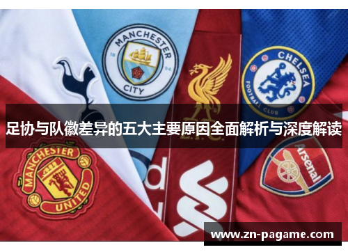 足协与队徽差异的五大主要原因全面解析与深度解读