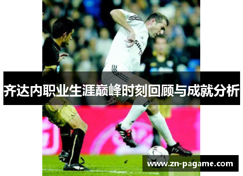 齐达内职业生涯巅峰时刻回顾与成就分析