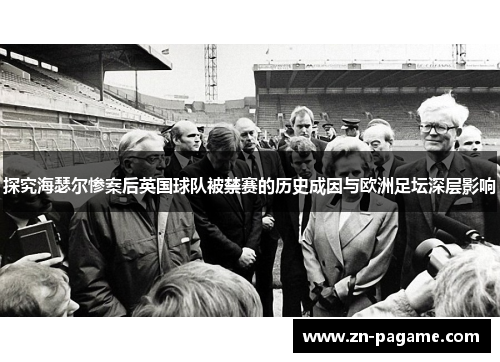 探究海瑟尔惨案后英国球队被禁赛的历史成因与欧洲足坛深层影响 探究海瑟尔惨案后英国球队被禁赛的历史成因与欧洲足坛深层影响