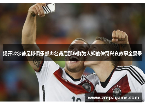 揭开波尔蒂足球俱乐部声名背后那段鲜为人知的传奇兴衰故事全景录