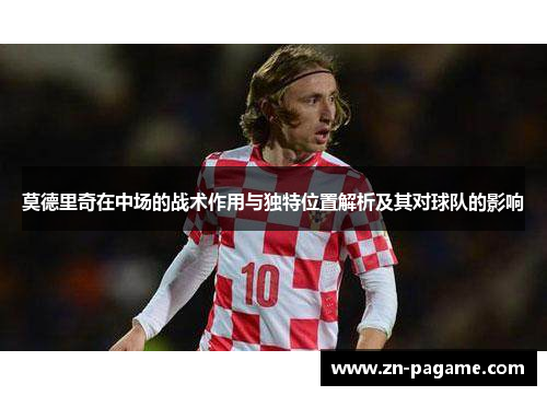 莫德里奇在中场的战术作用与独特位置解析及其对球队的影响 莫德里奇在中场的战术作用与独特位置解析及其对球队的影响