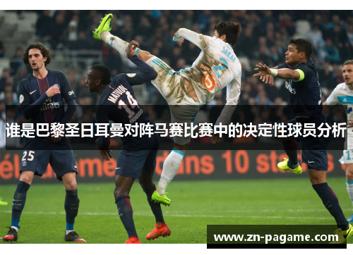 谁是巴黎圣日耳曼对阵马赛比赛中的决定性球员分析