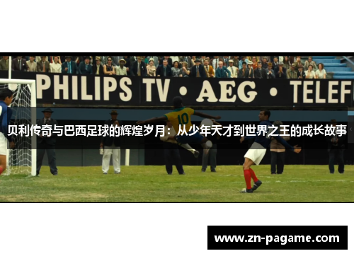 贝利传奇与巴西足球的辉煌岁月：从少年天才到世界之王的成长故事