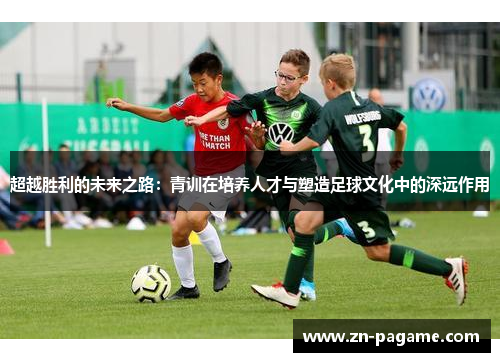 超越胜利的未来之路：青训在培养人才与塑造足球文化中的深远作用