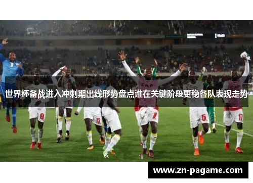 世界杯备战进入冲刺期出线形势盘点谁在关键阶段更稳各队表现走势