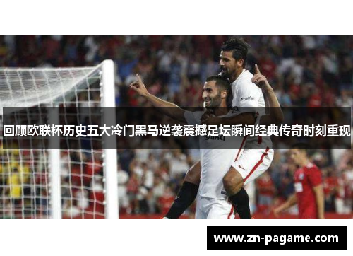 回顾欧联杯历史五大冷门黑马逆袭震撼足坛瞬间经典传奇时刻重现