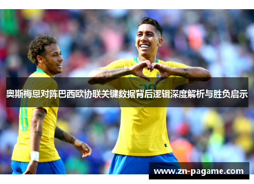 奥斯梅恩对阵巴西欧协联关键数据背后逻辑深度解析与胜负启示