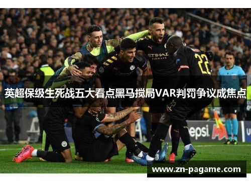 英超保级生死战五大看点黑马搅局VAR判罚争议成焦点