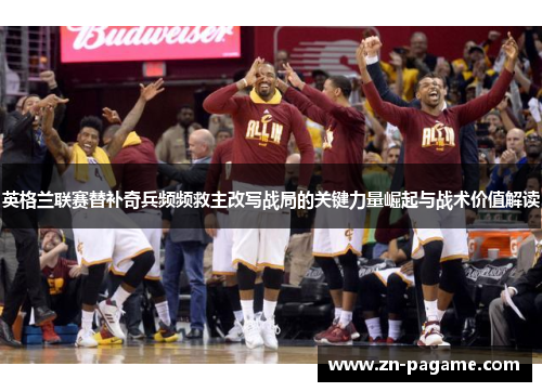 英格兰联赛替补奇兵频频救主改写战局的关键力量崛起与战术价值解读