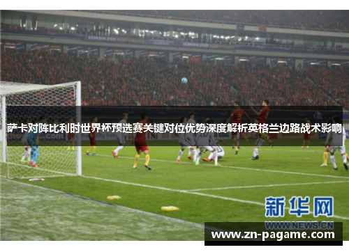 萨卡对阵比利时世界杯预选赛关键对位优势深度解析英格兰边路战术影响