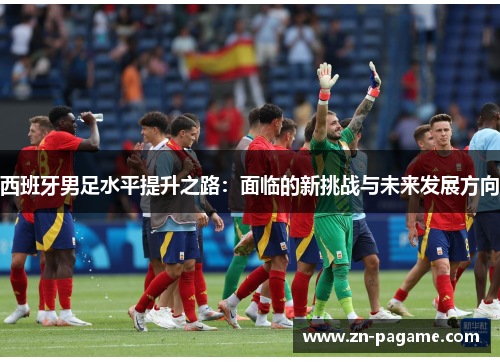 西班牙男足水平提升之路：面临的新挑战与未来发展方向