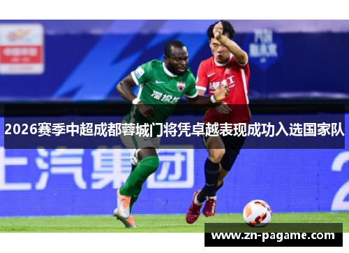 2026赛季中超成都蓉城门将凭卓越表现成功入选国家队