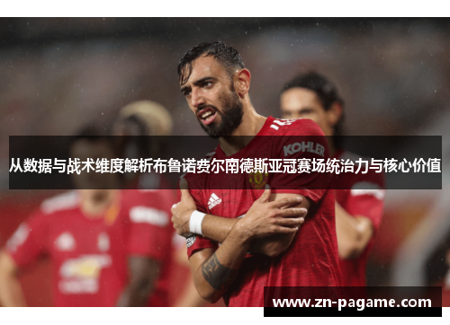 从数据与战术维度解析布鲁诺费尔南德斯亚冠赛场统治力与核心价值