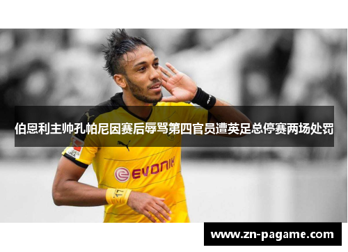 伯恩利主帅孔帕尼因赛后辱骂第四官员遭英足总停赛两场处罚 伯恩利主帅孔帕尼因赛后辱骂第四官员遭英足总停赛两场处罚