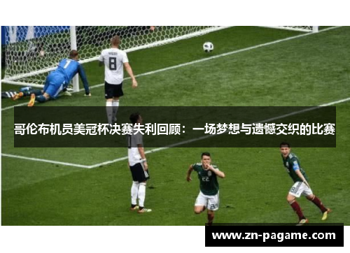 哥伦布机员美冠杯决赛失利回顾:一场梦想与遗憾交织的比赛 哥伦布机员美冠杯决赛失利回顾:一场梦想与遗憾交织的比赛