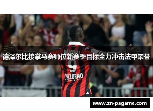 德泽尔比接掌马赛帅位新赛季目标全力冲击法甲荣誉 德泽尔比接掌马赛帅位新赛季目标全力冲击法甲荣誉