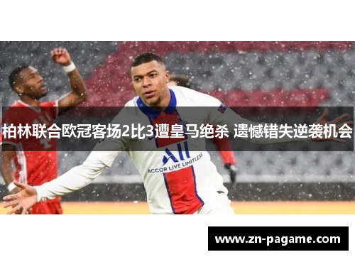 柏林联合欧冠客场2比3遭皇马绝杀 遗憾错失逆袭机会 柏林联合欧冠客场2比3遭皇马绝杀 遗憾错失逆袭机会