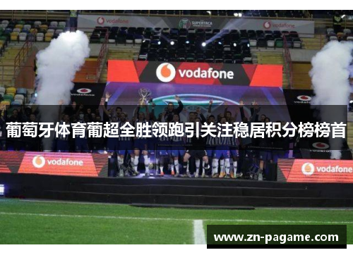 葡萄牙体育葡超全胜领跑引关注稳居积分榜榜首 葡萄牙体育葡超全胜领跑引关注稳居积分榜榜首