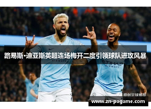 路易斯·迪亚斯英超连场梅开二度引领球队进攻风暴