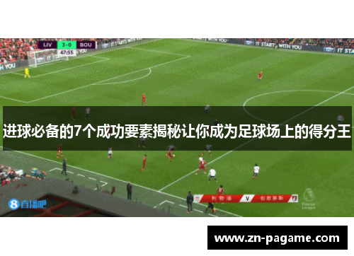进球必备的7个成功要素揭秘让你成为足球场上的得分王 进球必备的7个成功要素揭秘让你成为足球场上的得分王