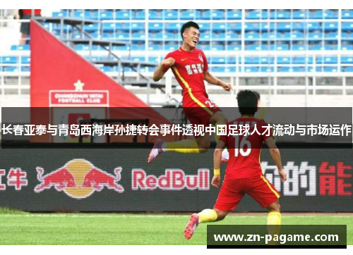 长春亚泰与青岛西海岸孙捷转会事件透视中国足球人才流动与市场运作