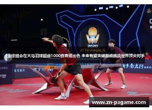 金徐组合在大马羽球超级1000赛表现出色 未来有望突破巅峰挑战世界顶尖对手