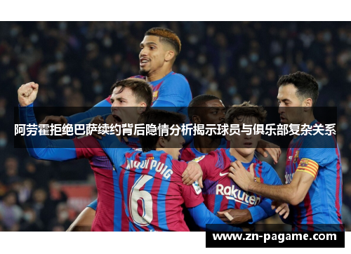阿劳霍拒绝巴萨续约背后隐情分析揭示球员与俱乐部复杂关系 阿劳霍拒绝巴萨续约背后隐情分析揭示球员与俱乐部复杂关系