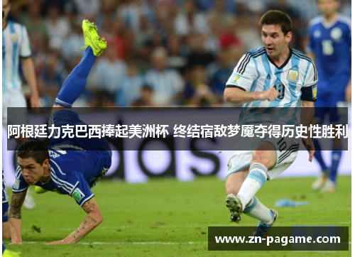 阿根廷力克巴西捧起美洲杯 终结宿敌梦魇夺得历史性胜利
