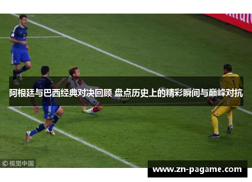 阿根廷与巴西经典对决回顾 盘点历史上的精彩瞬间与巅峰对抗