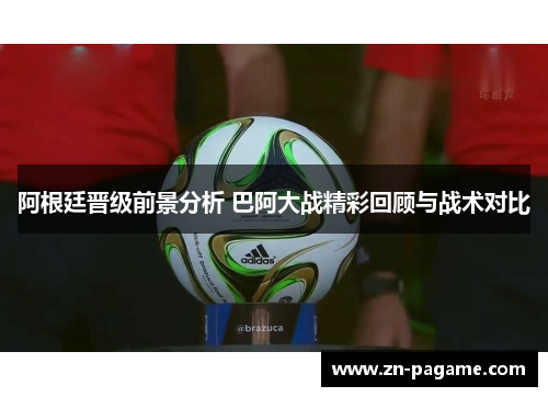 阿根廷晋级前景分析 巴阿大战精彩回顾与战术对比