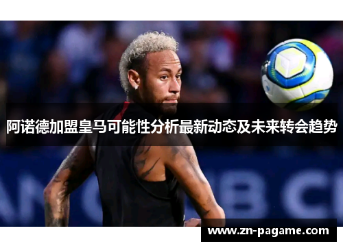阿诺德加盟皇马可能性分析最新动态及未来转会趋势 阿诺德加盟皇马可能性分析最新动态及未来转会趋势