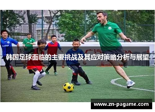 韩国足球面临的主要挑战及其应对策略分析与展望 韩国足球面临的主要挑战及其应对策略分析与展望